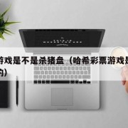 哈希游戏是不是杀猪盘（哈希彩票游戏是不是杀猪的）