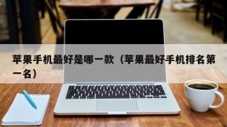 苹果手机最好是哪一款（苹果最好手机排名第一名）