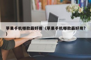 苹果手机哪款最好用（苹果手机哪款最好用?）