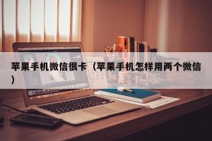 苹果手机微信很卡（苹果手机怎样用两个微信）