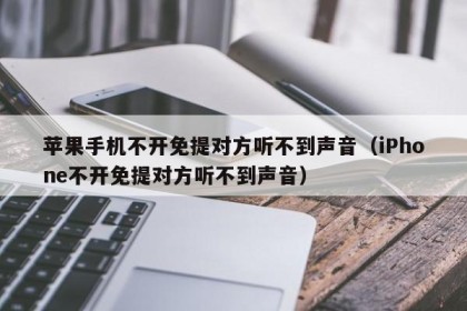 苹果手机不开免提对方听不到声音（iPhone不开免提对方听不到声音）
