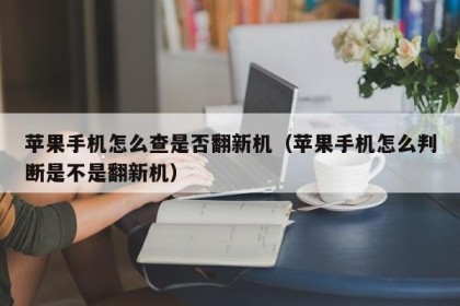 苹果手机怎么查是否翻新机（苹果手机怎么判断是不是翻新机）