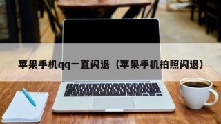 苹果手机qq一直闪退（苹果手机拍照闪退）