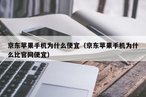 京东苹果手机为什么便宜（京东苹果手机为什么比官网便宜）