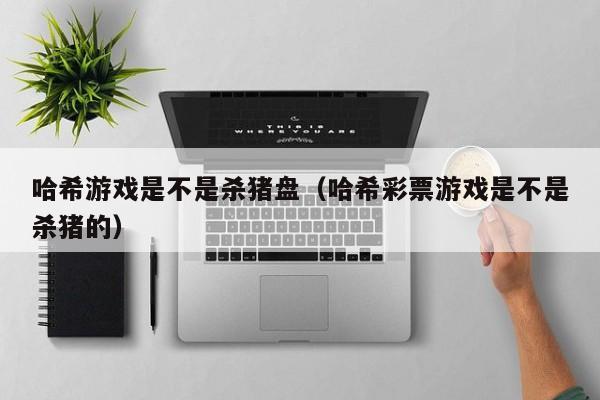 哈希游戏是不是杀猪盘(哈希彩票游戏是不是杀猪的)