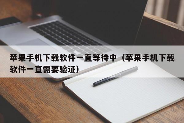 苹果手机下载软件一直等待中(苹果手机下载软件一直需要验证)