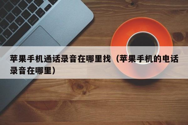 苹果手机通话录音在哪里找(苹果手机的电话录音在哪里)