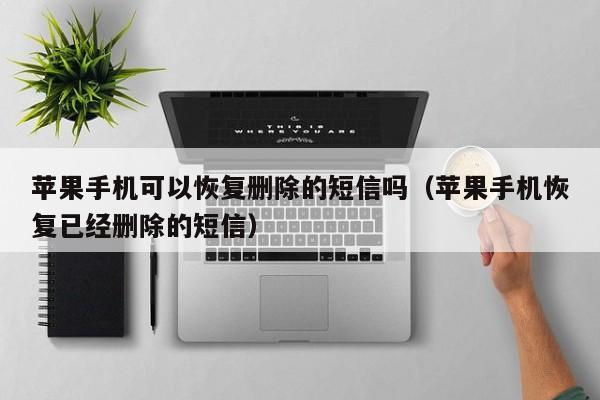 苹果手机可以恢复删除的短信吗(苹果手机恢复已经删除的短信)