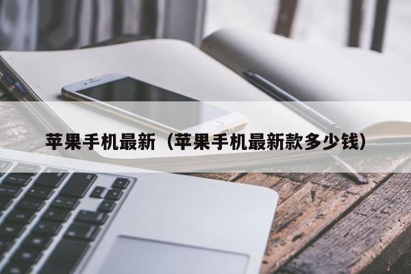 苹果手机最新(苹果手机最新款多少钱)