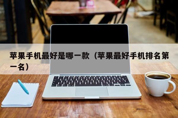 苹果手机最好是哪一款(苹果最好手机排名第一名)